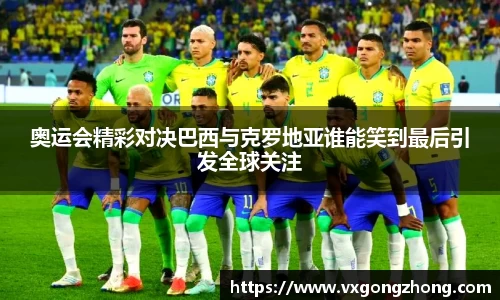 奥运会精彩对决巴西与克罗地亚谁能笑到最后引发全球关注
