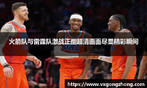 火箭队与雷霆队激战正酣超清画面尽显精彩瞬间