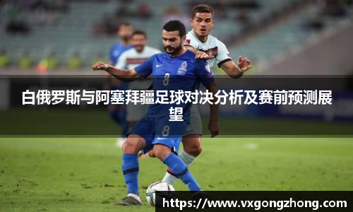 白俄罗斯与阿塞拜疆足球对决分析及赛前预测展望