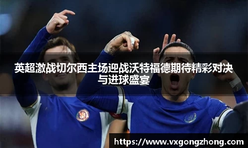 英超激战切尔西主场迎战沃特福德期待精彩对决与进球盛宴