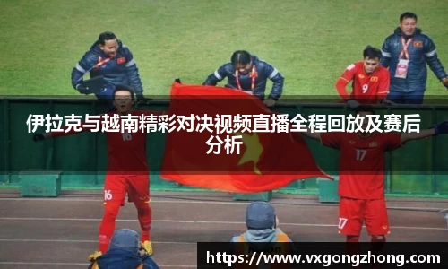 伊拉克与越南精彩对决视频直播全程回放及赛后分析