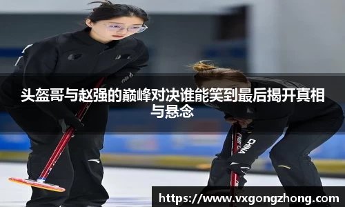 头盔哥与赵强的巅峰对决谁能笑到最后揭开真相与悬念