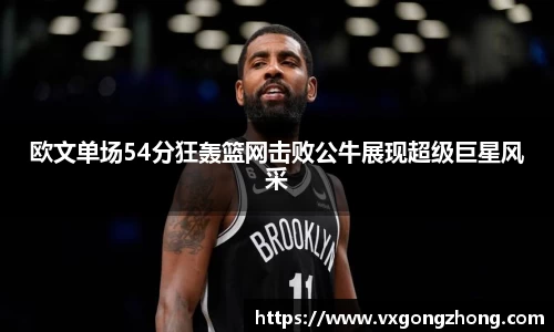 欧文单场54分狂轰篮网击败公牛展现超级巨星风采