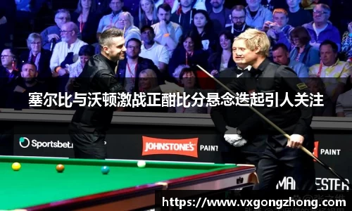 塞尔比与沃顿激战正酣比分悬念迭起引人关注