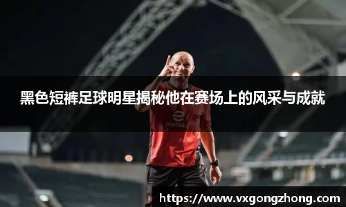 黑色短裤足球明星揭秘他在赛场上的风采与成就