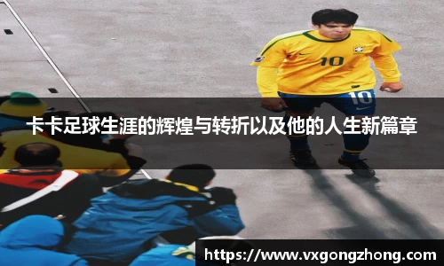 卡卡足球生涯的辉煌与转折以及他的人生新篇章